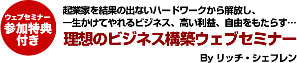 ウェブセミナー参加特典付き 起業家を結果の出ないハードワークから解放し、一生かけてやれるビジネス、高い利益、自由をもたらす… 理想のビジネス構築ウェブセミナー By リッチ・シェフレン