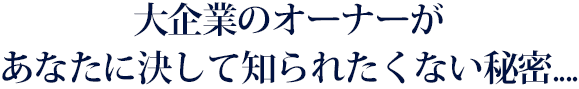 大企業のオーナーがあなたに決して知られたくない秘密....