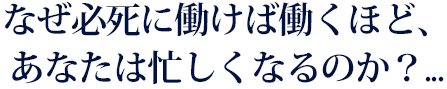 なぜ必死に働けば働くほど、あなたは忙しくなるのか？...