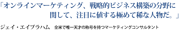 「オンラインマーケティング、戦略的ビジネス構築の分野に関して、注目に値する極めて稀な人物だ。」ジェイ・エイブラハム