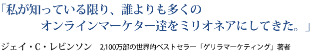 「私が知っている限り、誰よりも多くのオンラインマーケター達をミリオネアにしてきた。」