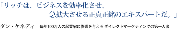 「リッチは、ビジネスを効率化させ、急拡大させる正真正銘のエキスパートだ。」ダン・ケネディ