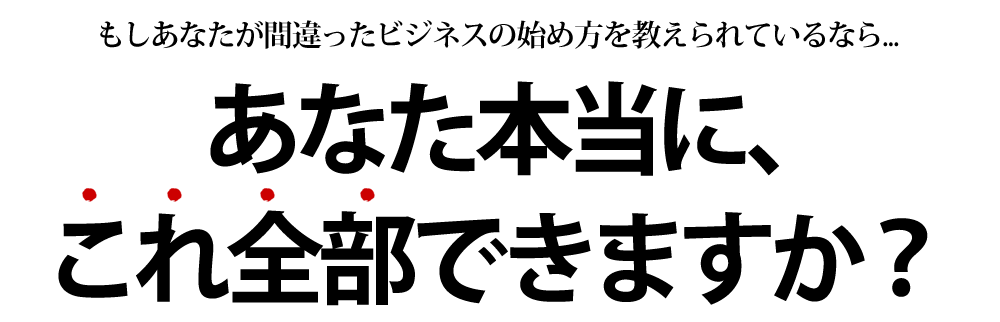 もしあなたが間違ったビジネスの始め方を教えられているなら...あなた本当に、これ全部できますか？